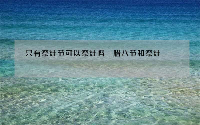 只有祭灶节可以祭灶吗 腊八节和祭灶